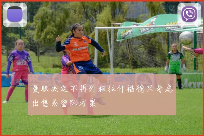 曼联决定不再外租拉什福德只考虑出售或留队方案
