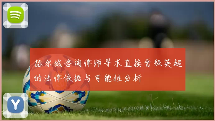 赫尔城咨询律师寻求直接晋级英超的法律依据与可能性分析