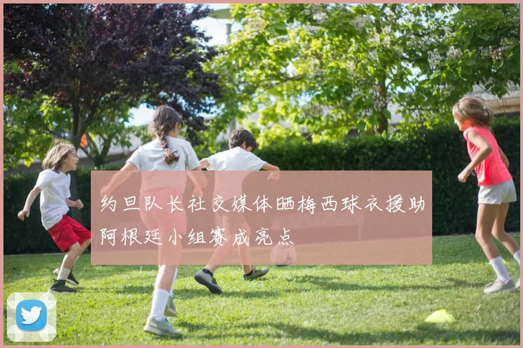 约旦队长社交媒体晒梅西球衣援助阿根廷小组赛成亮点
