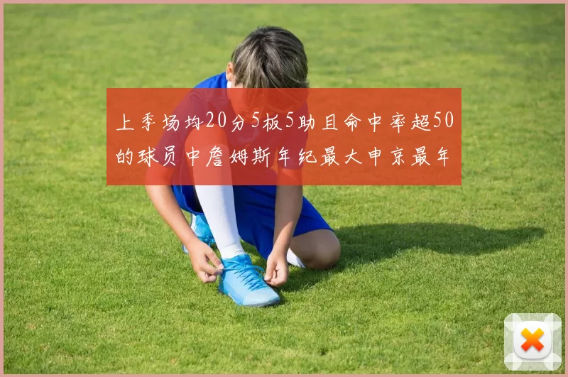 上季场均20分5板5助且命中率超50的球员中詹姆斯年纪最大申京最年轻