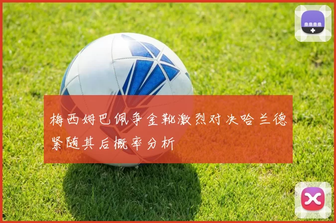 梅西姆巴佩争金靴激烈对决哈兰德紧随其后概率分析