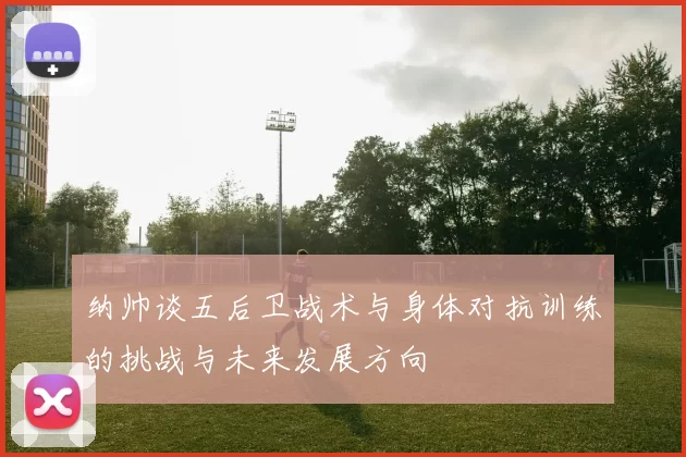 纳帅谈五后卫战术与身体对抗训练的挑战与未来发展方向