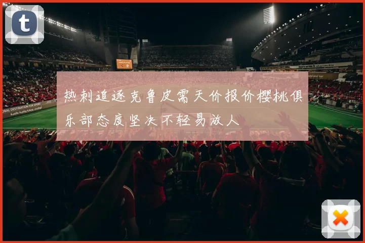 热刺追逐克鲁皮需天价报价樱桃俱乐部态度坚决不轻易放人