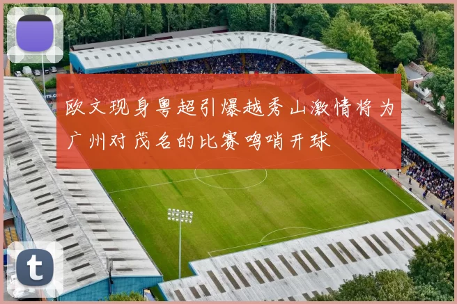 欧文现身粤超引爆越秀山激情将为广州对茂名的比赛鸣哨开球