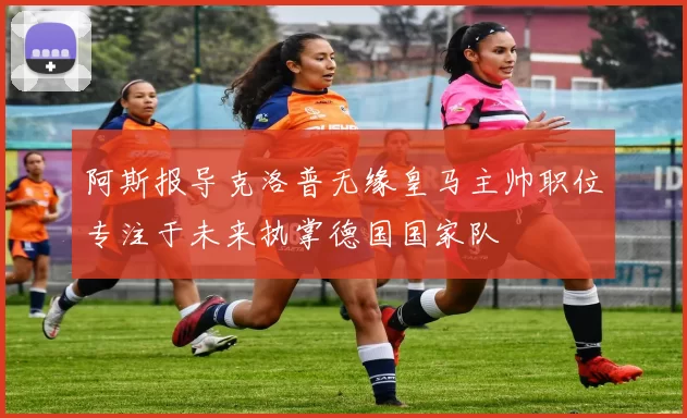 阿斯报导克洛普无缘皇马主帅职位专注于未来执掌德国国家队