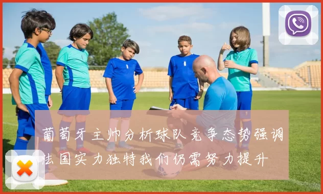 葡萄牙主帅分析球队竞争态势强调法国实力独特我们仍需努力提升