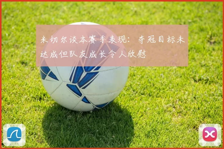米切尔谈本赛季表现：夺冠目标未达成但队友成长令人欣慰