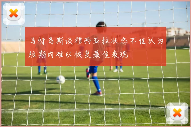马特乌斯谈穆西亚拉状态不佳认为短期内难以恢复最佳表现