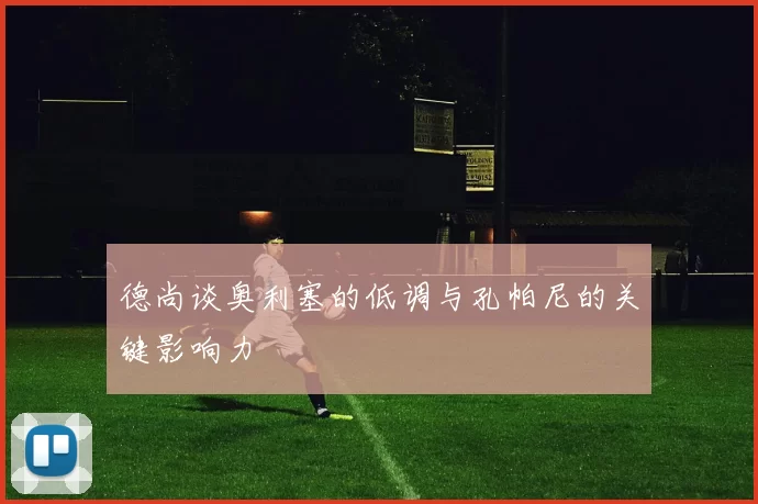 德尚谈奥利塞的低调与孔帕尼的关键影响力