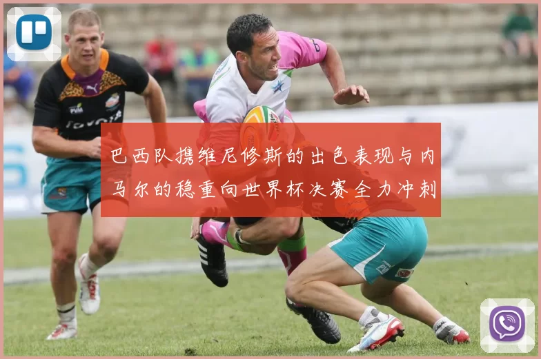 巴西队携维尼修斯的出色表现与内马尔的稳重向世界杯决赛全力冲刺