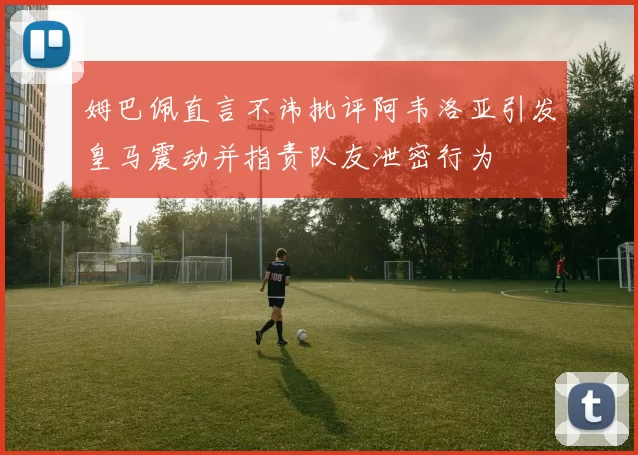 姆巴佩直言不讳批评阿韦洛亚引发皇马震动并指责队友泄密行为