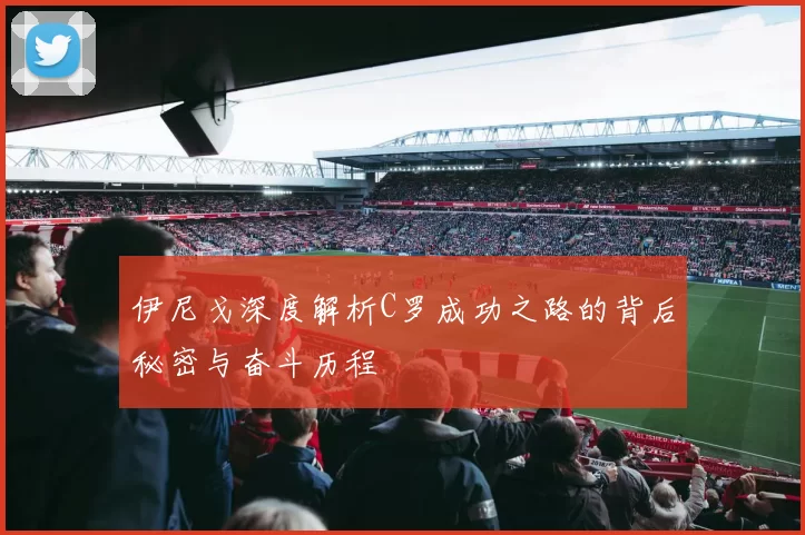 伊尼戈深度解析C罗成功之路的背后秘密与奋斗历程