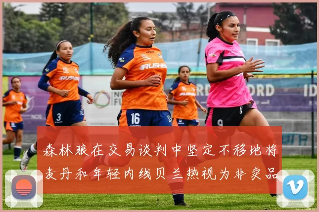 森林狼在交易谈判中坚定不移地将麦丹和年轻内线贝兰热视为非卖品
