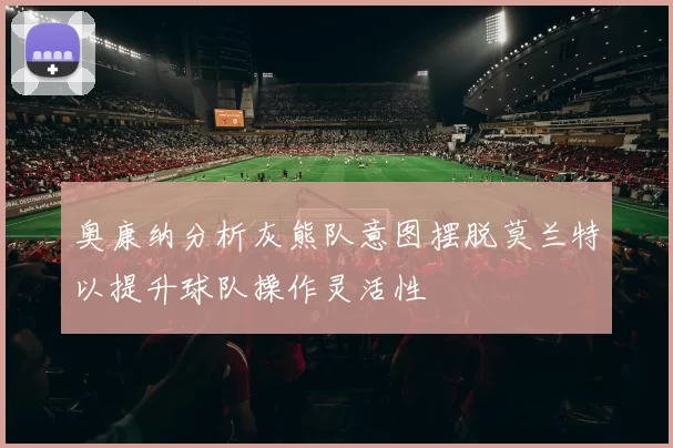 奥康纳分析灰熊队意图摆脱莫兰特以提升球队操作灵活性