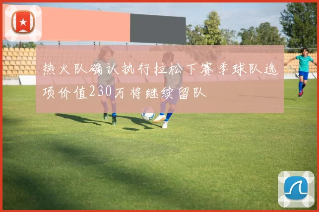 热火队确认执行拉松下赛季球队选项价值230万将继续留队