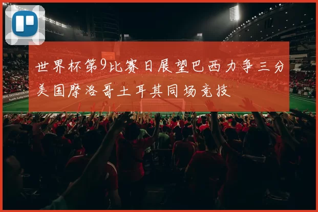 世界杯第9比赛日展望巴西力争三分美国摩洛哥土耳其同场竞技