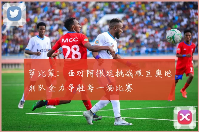 萨比策：面对阿根廷挑战艰巨奥地利队全力争胜每一场比赛