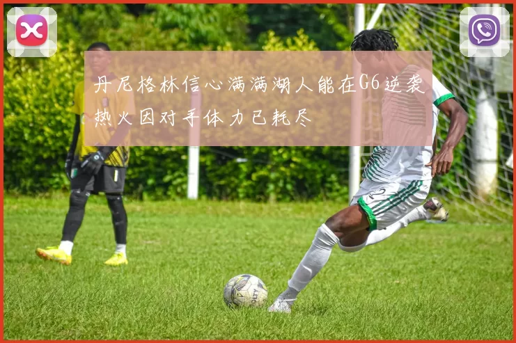 丹尼格林信心满满湖人能在G6逆袭热火因对手体力已耗尽