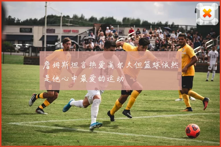 詹姆斯坦言热爱高尔夫但篮球依然是他心中最爱的运动